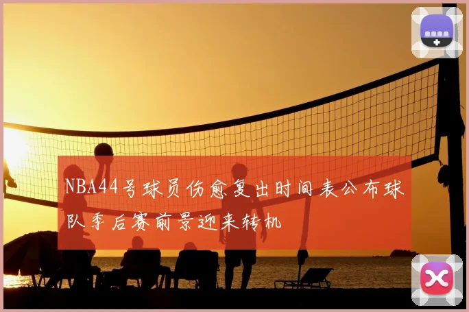 NBA44号球员伤愈复出时间表公布球队季后赛前景迎来转机