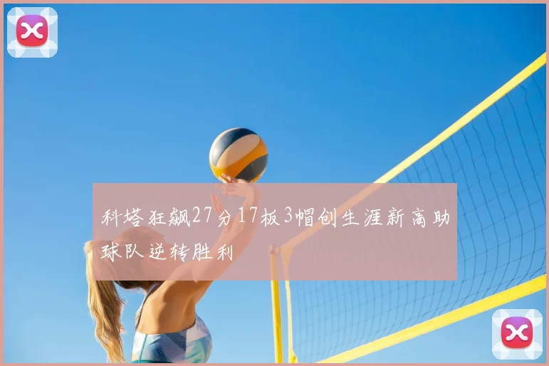 科塔狂飙27分17板3帽创生涯新高助球队逆转胜利