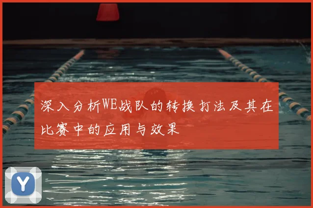 深入分析WE战队的转换打法及其在比赛中的应用与效果