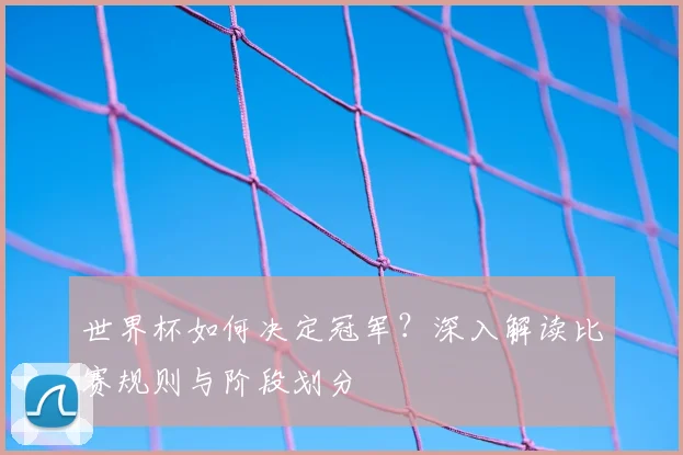 世界杯如何决定冠军?深入解读比赛规则与阶段划分