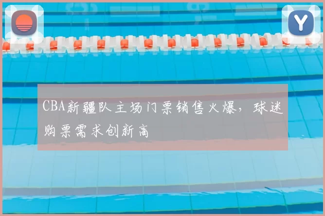 CBA新疆队主场门票销售火爆，球迷购票需求创新高