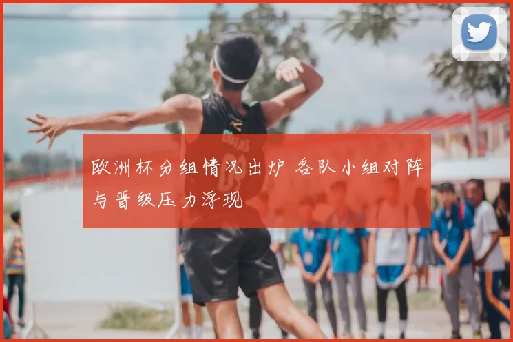 欧洲杯分组情况出炉 各队小组对阵与晋级压力浮现