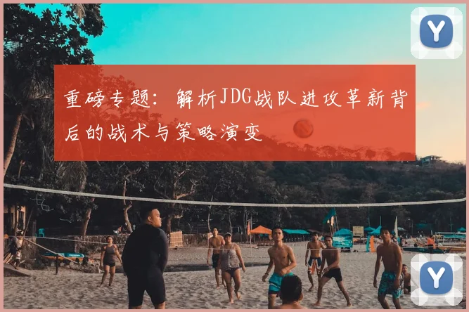 重磅专题：解析JDG战队进攻革新背后的战术与策略演变