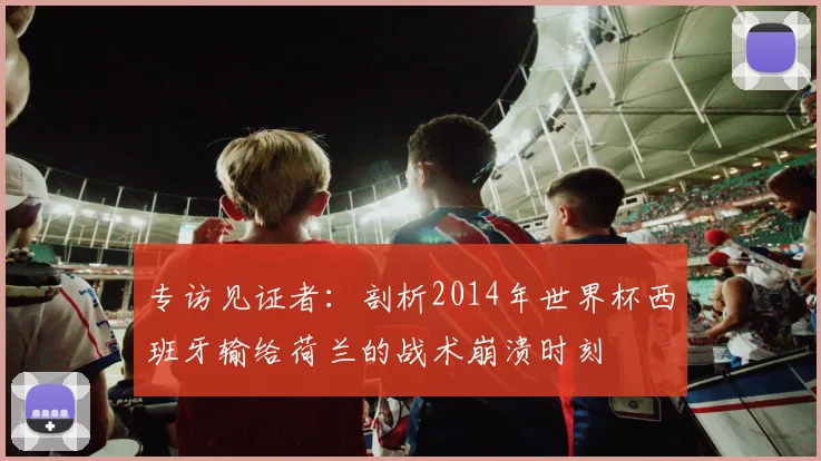 专访见证者：剖析2014年世界杯西班牙输给荷兰的战术崩溃时刻