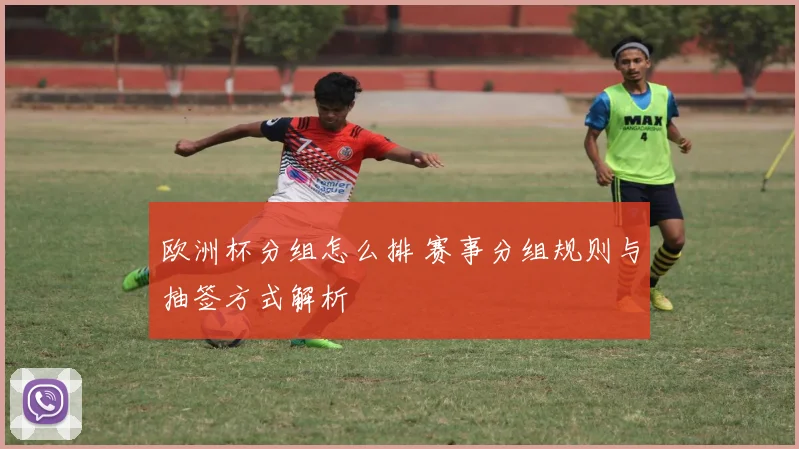 欧洲杯分组怎么排 赛事分组规则与抽签方式解析