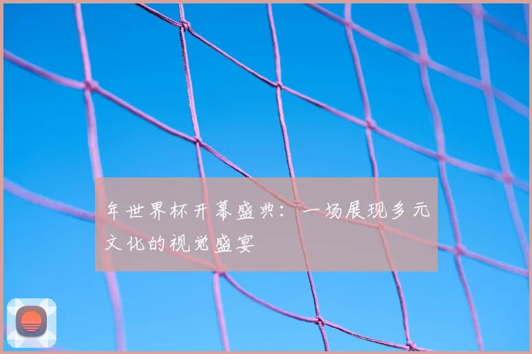 年世界杯开幕盛典：一场展现多元文化的视觉盛宴