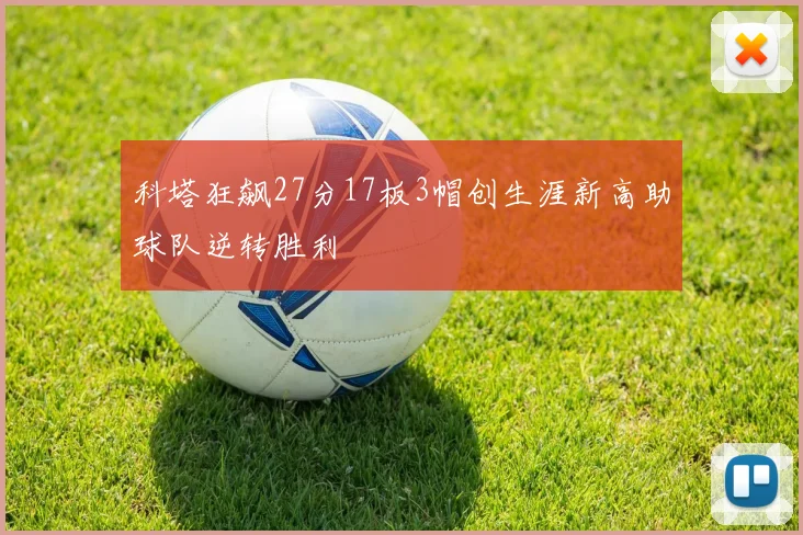 科塔狂飙27分17板3帽创生涯新高助球队逆转胜利