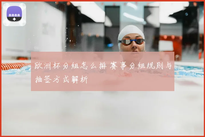 欧洲杯分组怎么排 赛事分组规则与抽签方式解析