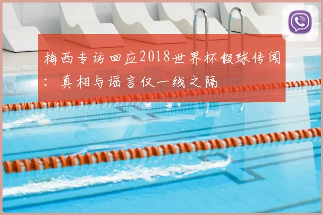 梅西专访回应2018世界杯假球传闻：真相与谣言仅一线之隔