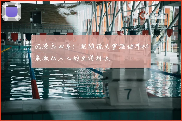 沉浸式回看：跟随镜头重温世界杯最激动人心的史诗对决