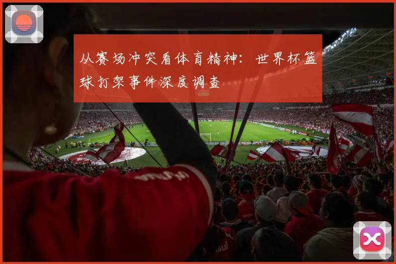 从赛场冲突看体育精神:世界杯篮球打架事件深度调查