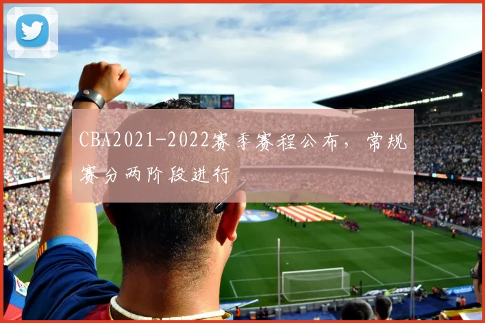 CBA2021-2022赛季赛程公布，常规赛分两阶段进行
