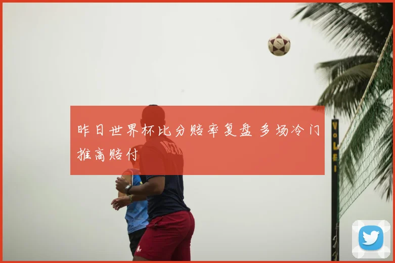 昨日世界杯比分赔率复盘 多场冷门推高赔付