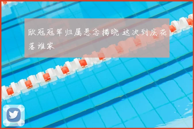 欧冠冠军归属悬念揭晓 这次到底花落谁家