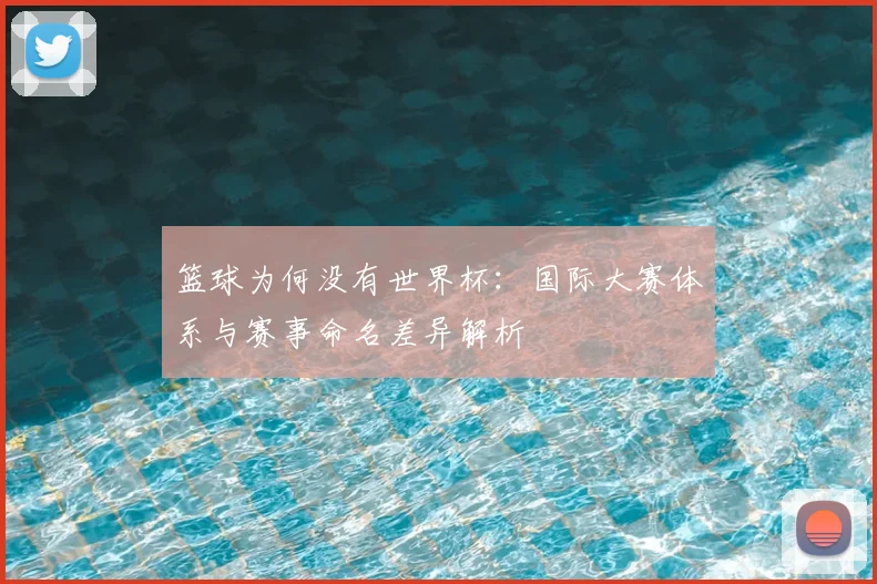 篮球为何没有世界杯：国际大赛体系与赛事命名差异解析