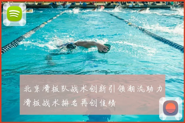 北京滑板队战术创新引领潮流助力滑板战术排名再创佳绩