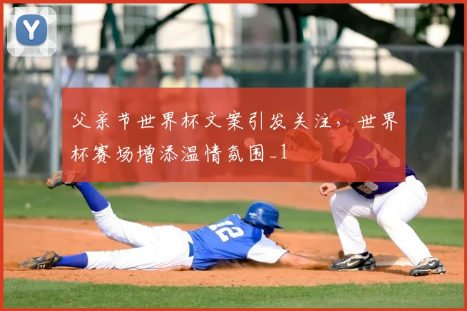 父亲节世界杯文案引发关注,世界杯赛场增添温情氛围_1