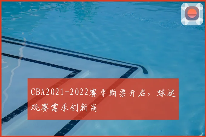 CBA2021-2022赛季购票开启，球迷观赛需求创新高