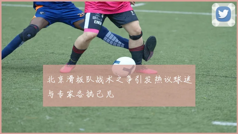 北京滑板队战术之争引发热议球迷与专家各执己见