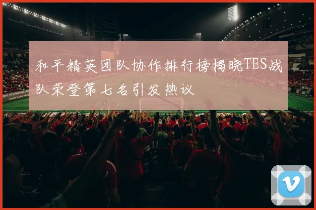 和平精英团队协作排行榜揭晓TES战队荣登第七名引发热议