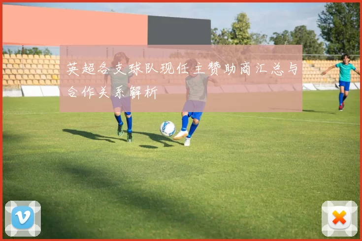 英超各支球队现任主赞助商汇总与合作关系解析