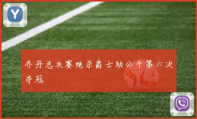乔丹总决赛绝杀爵士助公牛第六次夺冠