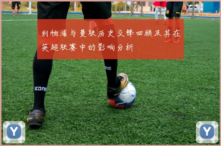 利物浦与曼联历史交锋回顾及其在英超联赛中的影响分析