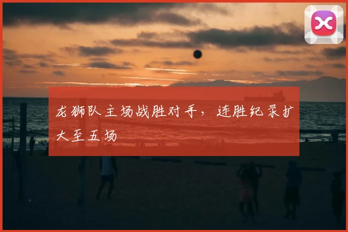龙狮队主场战胜对手,连胜纪录扩大至五场