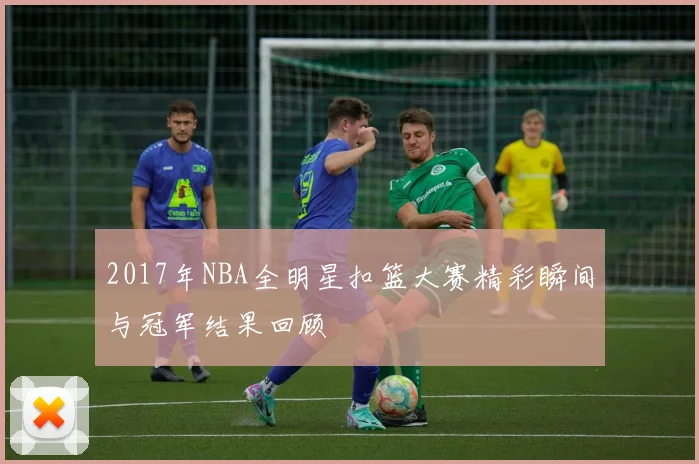 2017年NBA全明星扣篮大赛精彩瞬间与冠军结果回顾