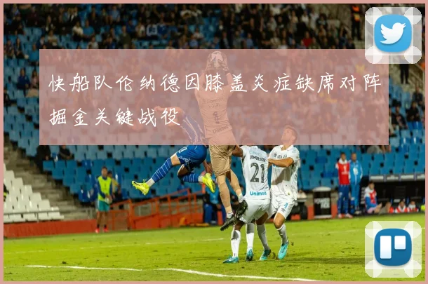 快船队伦纳德因膝盖炎症缺席对阵掘金关键战役