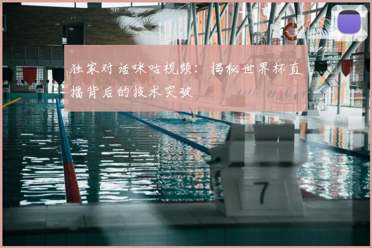 独家对话咪咕视频：揭秘世界杯直播背后的技术突破