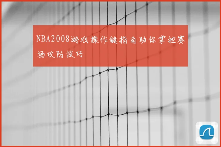 NBA2008游戏操作键指南助你掌控赛场攻防技巧