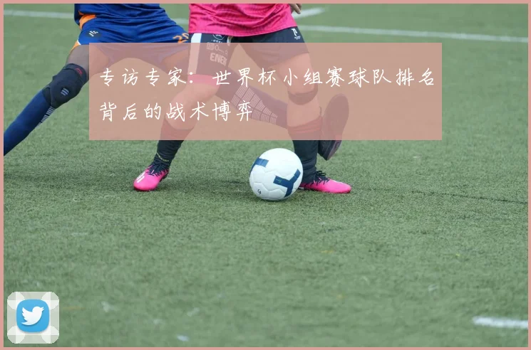 专访专家:世界杯小组赛球队排名背后的战术博弈