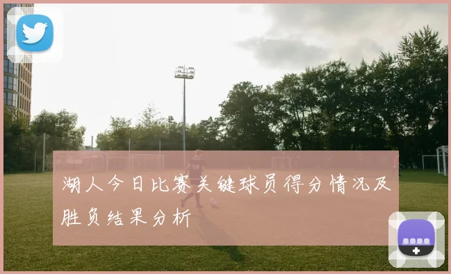 湖人今日比赛关键球员得分情况及胜负结果分析