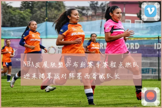 NBA发展联盟公布新赛季赛程点燃队迎来揭幕战对阵墨西哥城队长