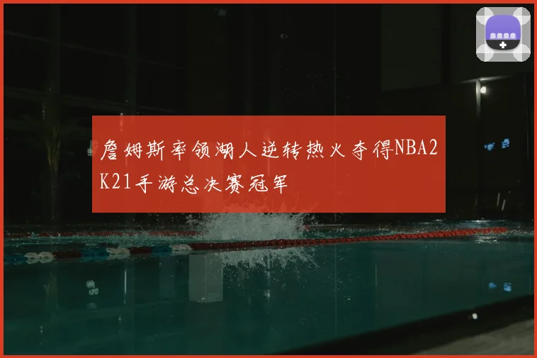 詹姆斯率领湖人逆转热火夺得NBA2K21手游总决赛冠军