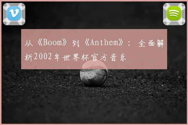 从《Boom》到《Anthem》:全面解析2002年世界杯官方音乐