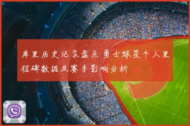 库里历史记录盘点 勇士球星个人里程碑数据及赛季影响分析