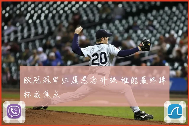 欧冠冠军归属悬念升级 谁能最终捧杯成焦点
