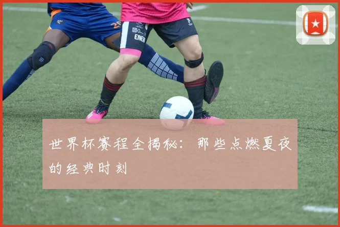 世界杯赛程全揭秘：那些点燃夏夜的经典时刻