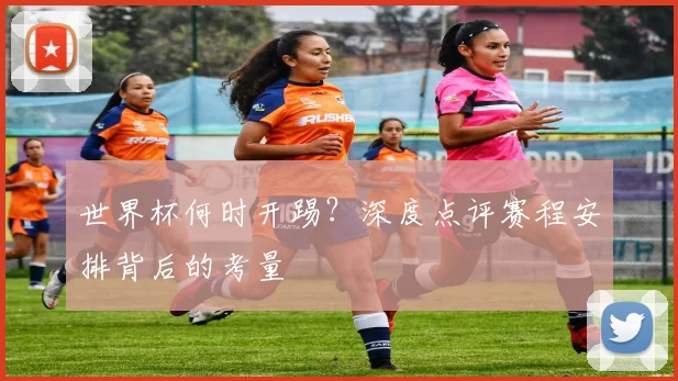 世界杯何时开踢？深度点评赛程安排背后的考量