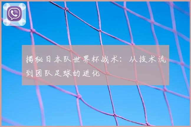 揭秘日本队世界杯战术：从技术流到团队足球的进化