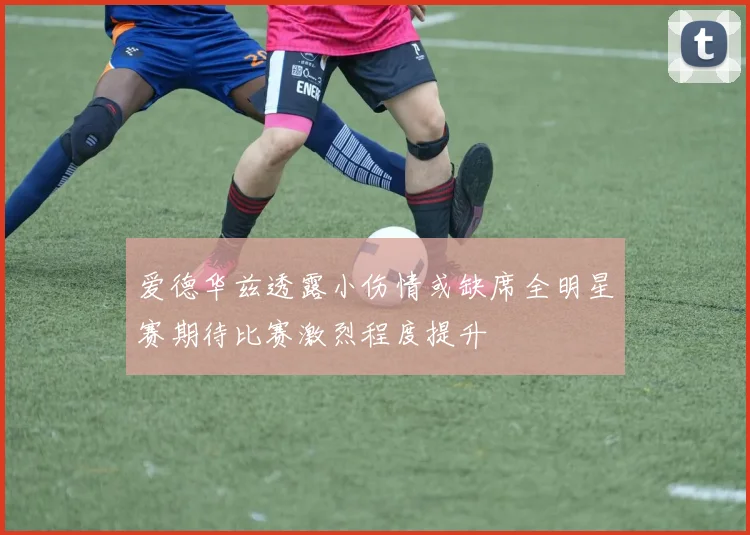 爱德华兹透露小伤情或缺席全明星赛期待比赛激烈程度提升