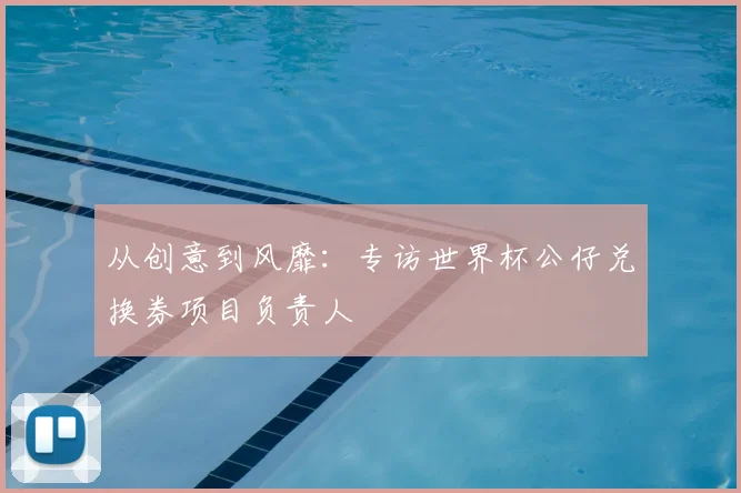 从创意到风靡:专访世界杯公仔兑换券项目负责人