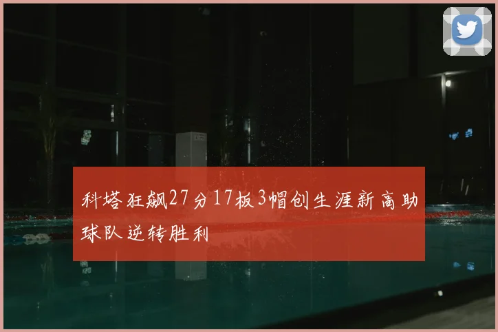 科塔狂飙27分17板3帽创生涯新高助球队逆转胜利