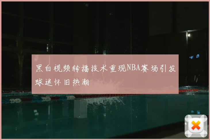 黑白视频转播技术重现NBA赛场引发球迷怀旧热潮