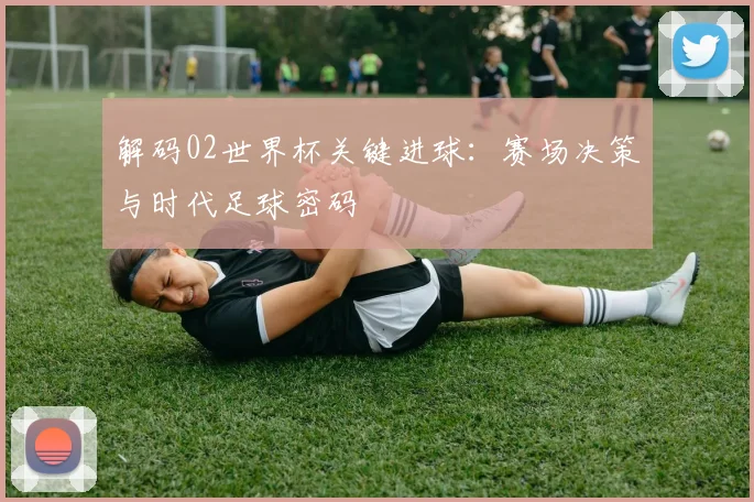 解码02世界杯关键进球:赛场决策与时代足球密码
