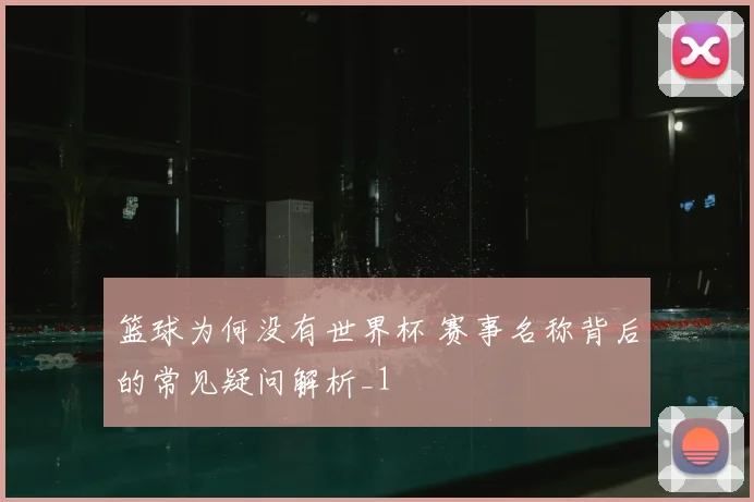 篮球为何没有世界杯 赛事名称背后的常见疑问解析_1