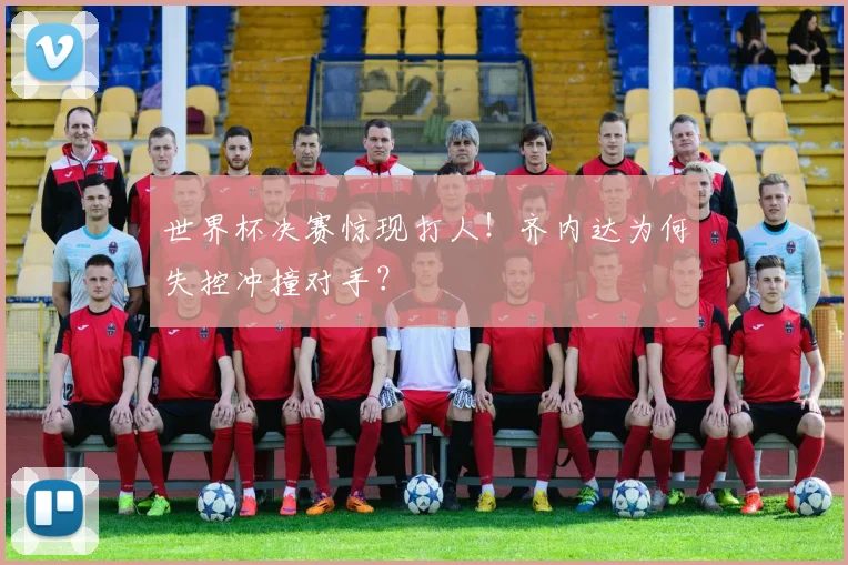 世界杯决赛惊现打人!齐内达为何失控冲撞对手?