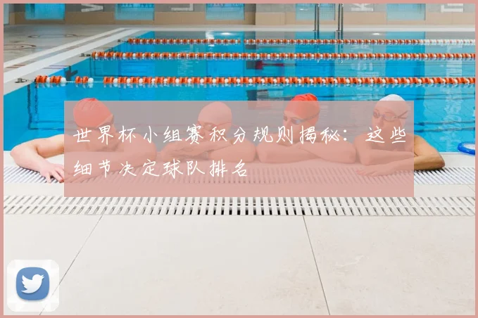 世界杯小组赛积分规则揭秘:这些细节决定球队排名